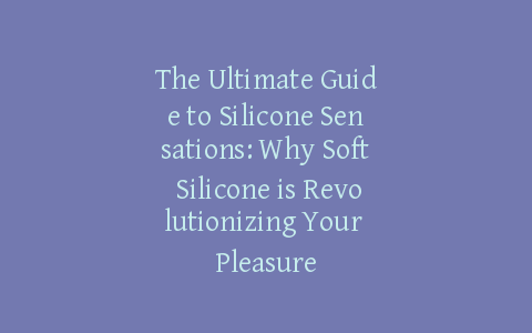 The Ultimate Guide to Silicone Sensations: Why Soft Silicone is Revolutionizing Your Pleasure