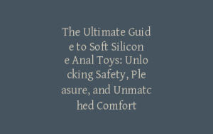 The Ultimate Guide to Soft Silicone Anal Toys: Unlocking Safety, Pleasure, and Unmatched Comfort
