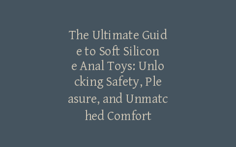 The Ultimate Guide to Soft Silicone Anal Toys: Unlocking Safety, Pleasure, and Unmatched Comfort