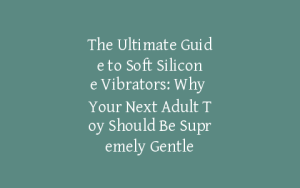 The Ultimate Guide to Soft Silicone Vibrators: Why Your Next Adult Toy Should Be Supremely Gentle