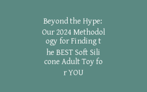 Beyond the Hype: Our 2024 Methodology for Finding the BEST Soft Silicone Adult Toy for YOU