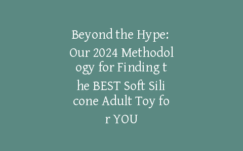Beyond the Hype: Our 2024 Methodology for Finding the BEST Soft Silicone Adult Toy for YOU