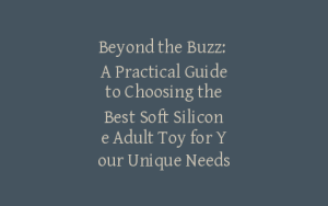 Beyond the Buzz: A Practical Guide to Choosing the Best Soft Silicone Adult Toy for Your Unique Needs