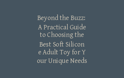 Beyond the Buzz: A Practical Guide to Choosing the Best Soft Silicone Adult Toy for Your Unique Needs