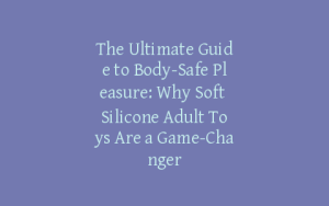 The Ultimate Guide to Body-Safe Pleasure: Why Soft Silicone Adult Toys Are a Game-Changer