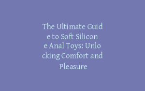 The Ultimate Guide to Soft Silicone Anal Toys: Unlocking Comfort and Pleasure