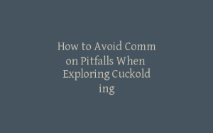 How to Avoid Common Pitfalls When Exploring Cuckolding