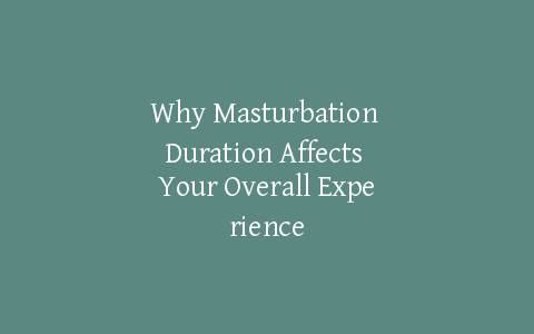 Why Masturbation Duration Affects Your Overall Experience