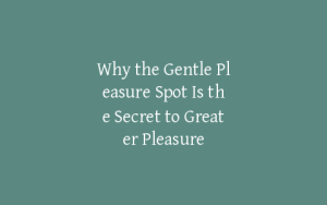 Why the Gentle Pleasure Spot Is the Secret to Greater Pleasure