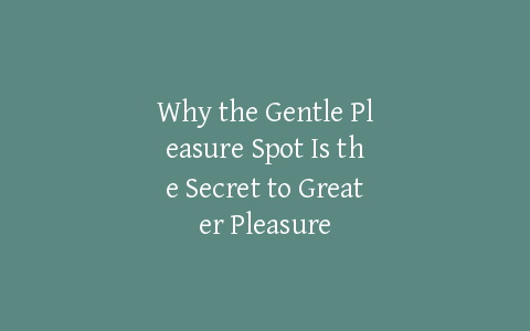 Why the Gentle Pleasure Spot Is the Secret to Greater Pleasure