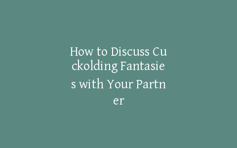 How to Discuss Cuckolding Fantasies with Your Partner